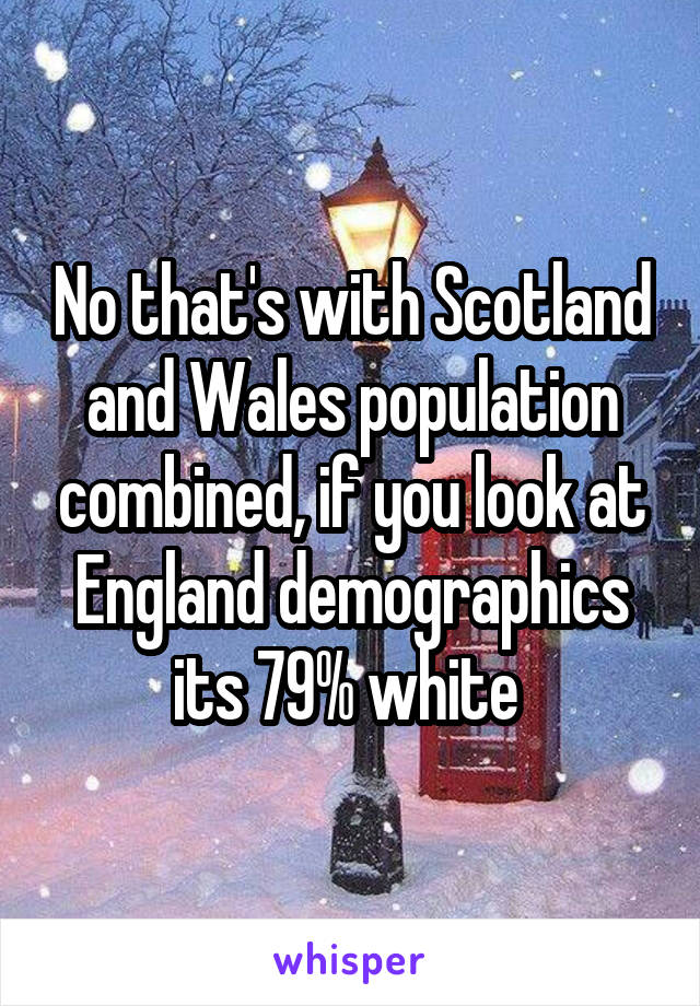 No that's with Scotland and Wales population combined, if you look at England demographics its 79% white 