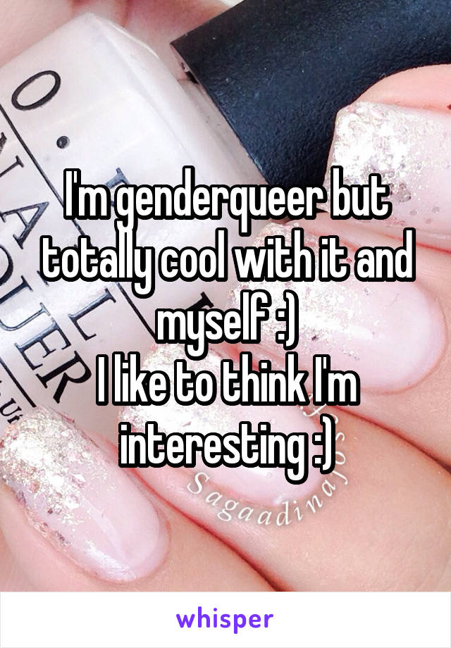 I'm genderqueer but totally cool with it and myself :)
I like to think I'm interesting :)