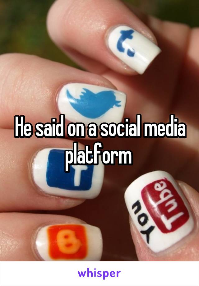He said on a social media platform 