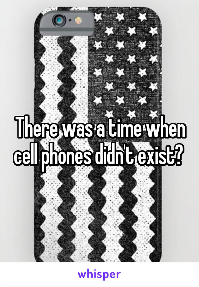 There was a time when cell phones didn't exist? 