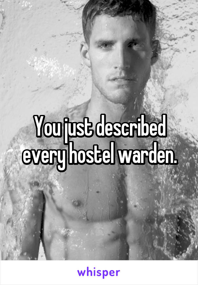 You just described every hostel warden.