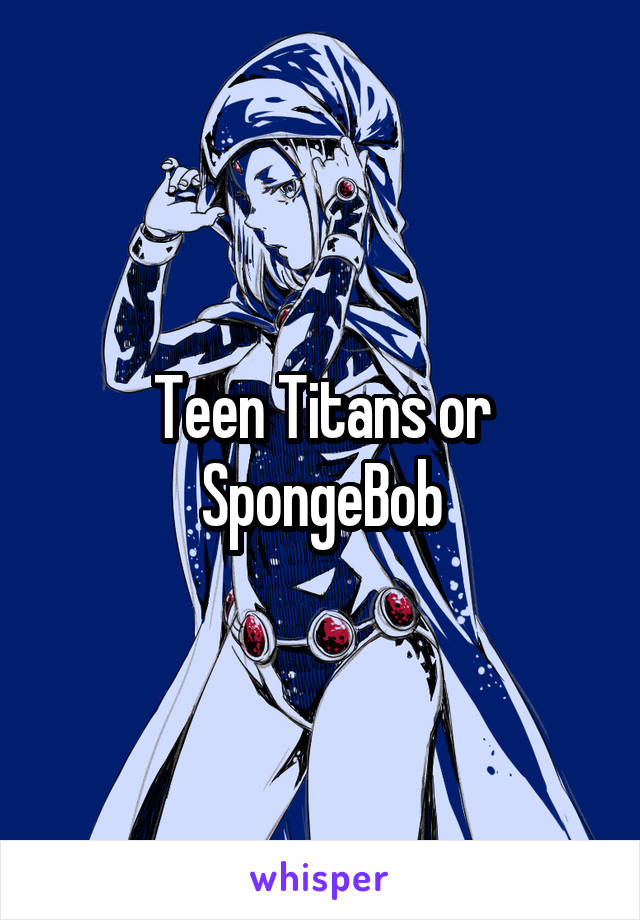 Teen Titans or SpongeBob