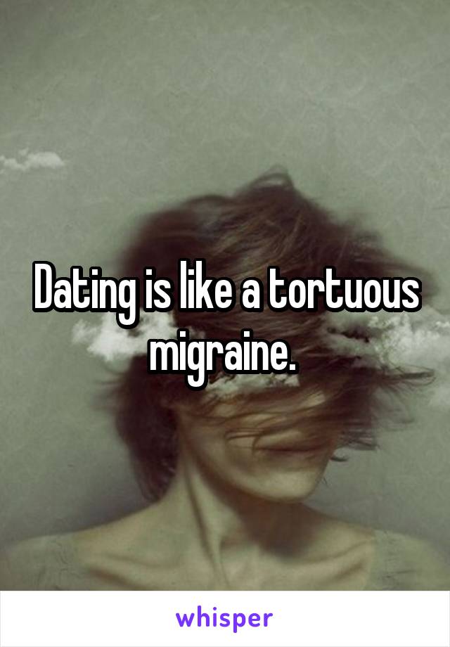 Dating is like a tortuous migraine. 