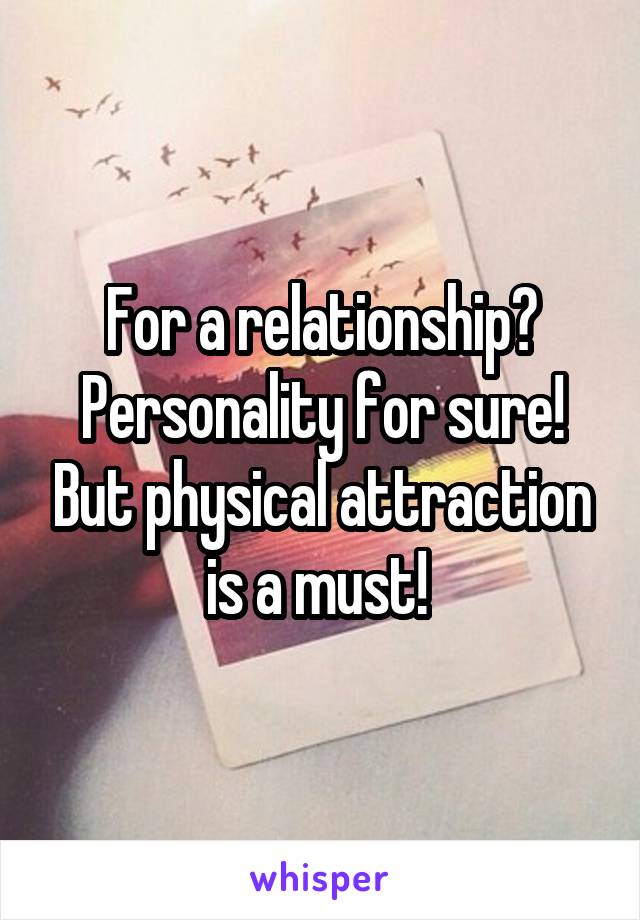 For a relationship? Personality for sure! But physical attraction is a must! 