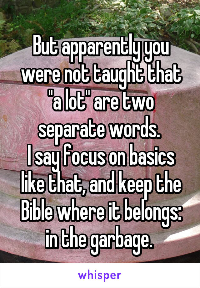 But apparently you were not taught that "a lot" are two separate words. 
I say focus on basics like that, and keep the Bible where it belongs: in the garbage. 