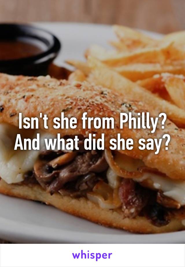 Isn't she from Philly? And what did she say?