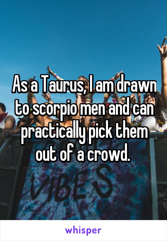 As a Taurus, I am drawn to scorpio men and can practically pick them out of a crowd. 