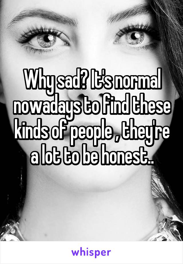 Why sad? It's normal nowadays to find these kinds of people , they're a lot to be honest..
