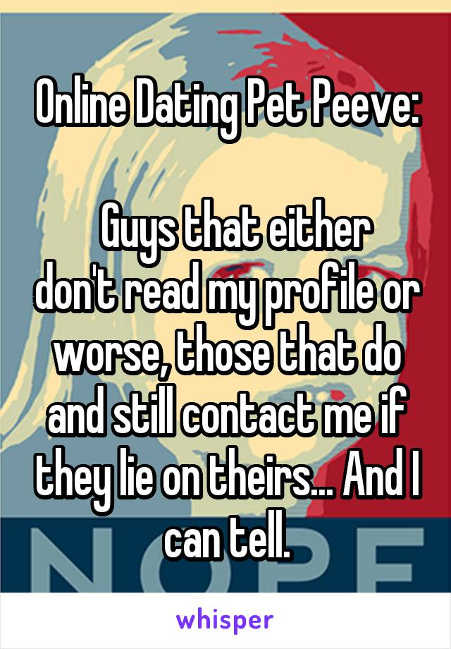 Online Dating Pet Peeve:

  Guys that either don't read my profile or worse, those that do and still contact me if they lie on theirs... And I can tell.