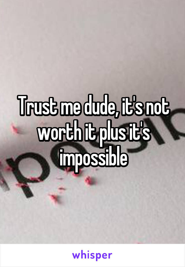 Trust me dude, it's not worth it plus it's impossible