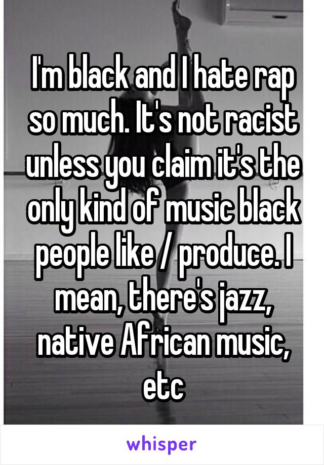 I'm black and I hate rap so much. It's not racist unless you claim it's the only kind of music black people like / produce. I mean, there's jazz, native African music, etc