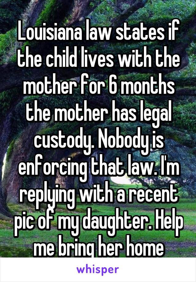 Louisiana law states if the child lives with the mother for 6 months the mother has legal custody. Nobody is enforcing that law. I'm replying with a recent pic of my daughter. Help me bring her home