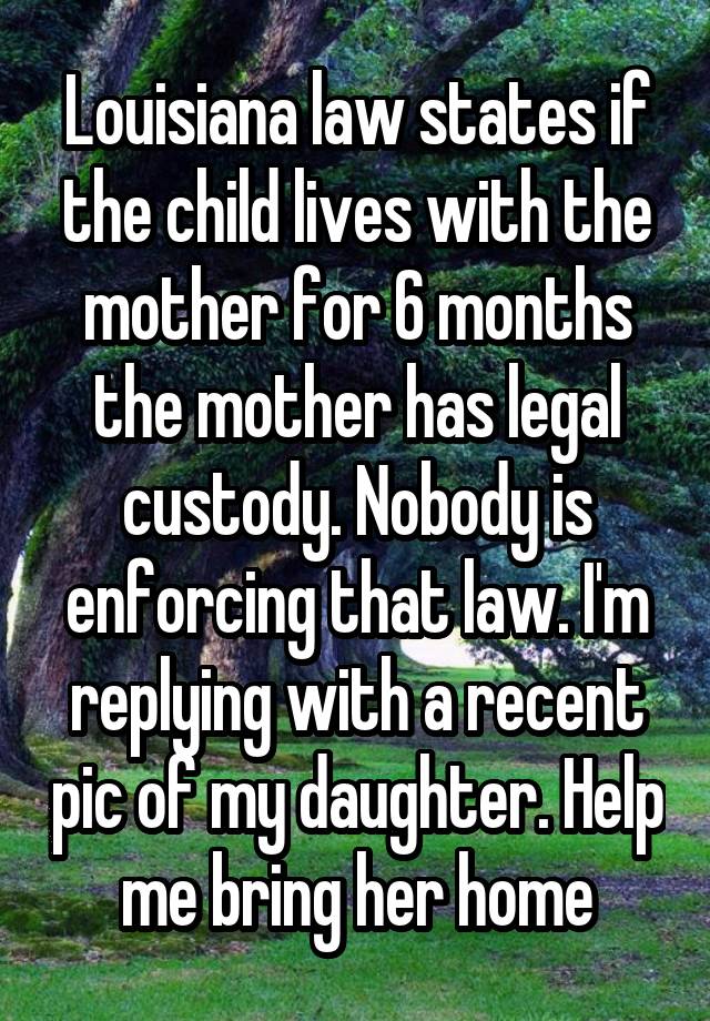 Louisiana law states if the child lives with the mother for 6 months the mother has legal custody. Nobody is enforcing that law. I'm replying with a recent pic of my daughter. Help me bring her home