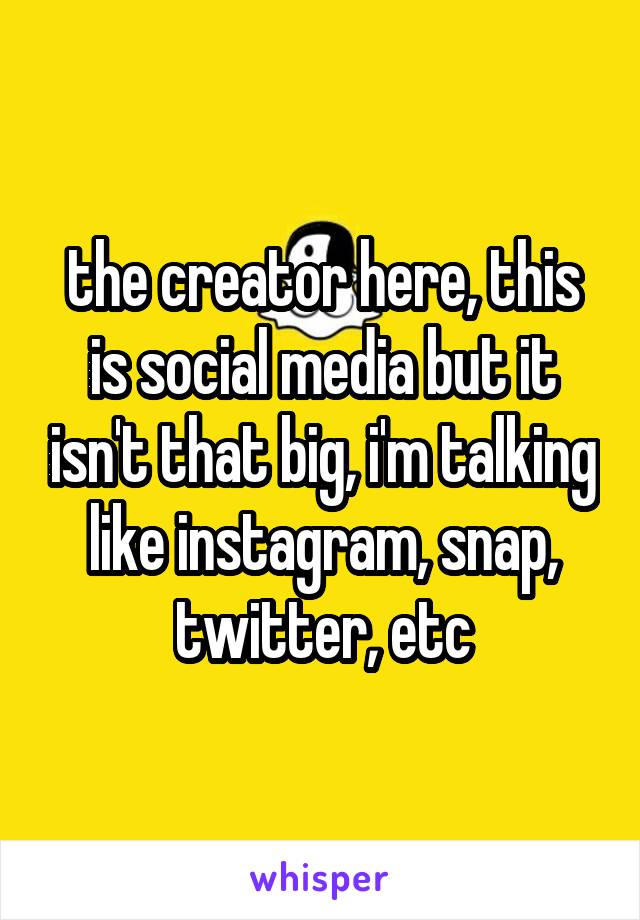 the creator here, this is social media but it isn't that big, i'm talking like instagram, snap, twitter, etc