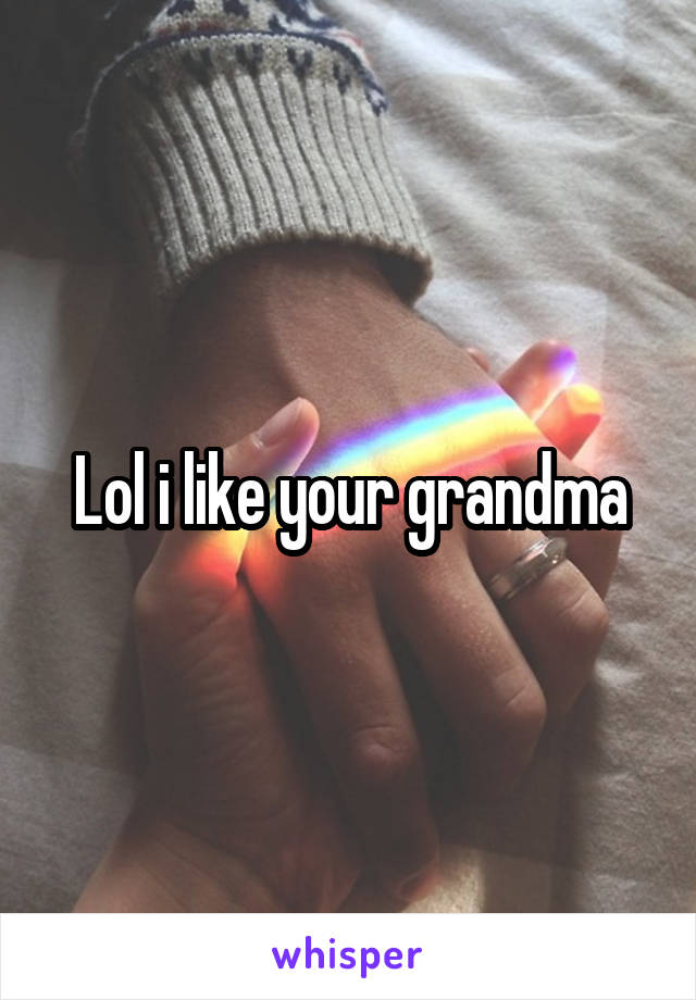 Lol i like your grandma