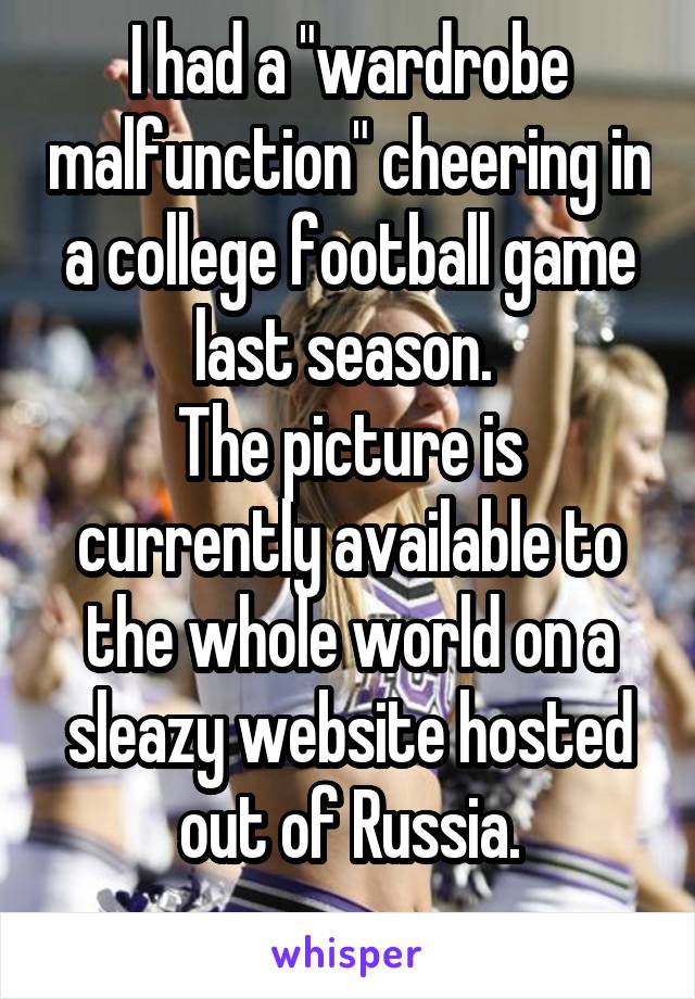 I had a "wardrobe malfunction" cheering in a college football game last season. 
The picture is currently available to the whole world on a sleazy website hosted out of Russia.
