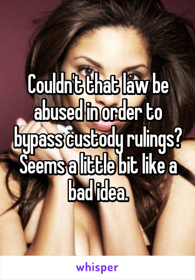 Couldn't that law be abused in order to bypass custody rulings? Seems a little bit like a bad idea.