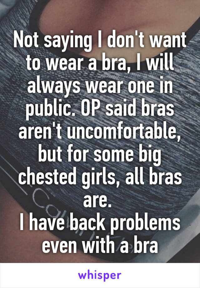 Not saying I don't want to wear a bra, I will always wear one in public. OP said bras aren't uncomfortable, but for some big chested girls, all bras are. 
I have back problems even with a bra