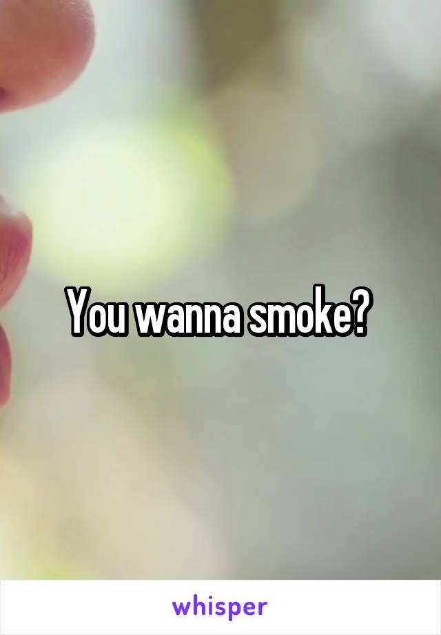 You wanna smoke? 