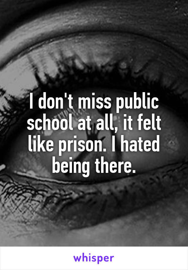 I don't miss public school at all, it felt like prison. I hated being there.