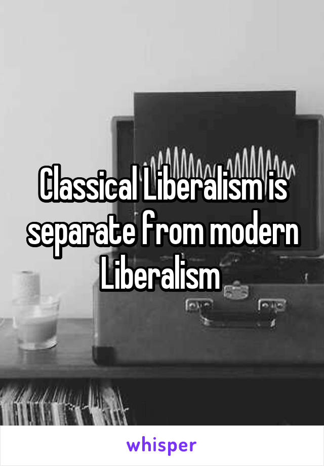Classical Liberalism is separate from modern Liberalism 