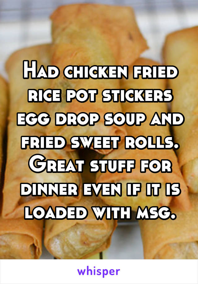 Had chicken fried rice pot stickers egg drop soup and fried sweet rolls. Great stuff for dinner even if it is loaded with msg.