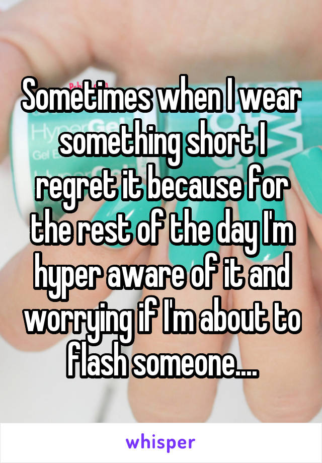 Sometimes when I wear something short I regret it because for the rest of the day I'm hyper aware of it and worrying if I'm about to flash someone....