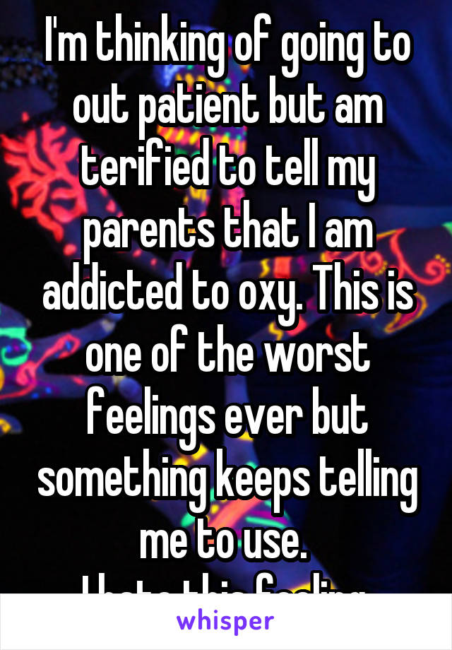 I'm thinking of going to out patient but am terified to tell my parents that I am addicted to oxy. This is one of the worst feelings ever but something keeps telling me to use. 
I hate this feeling 