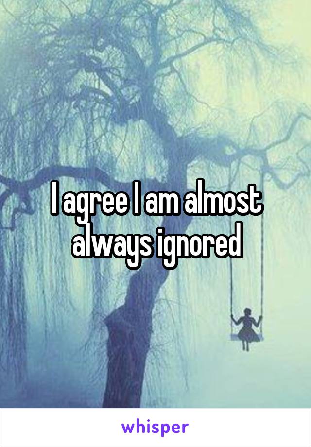 I agree I am almost always ignored