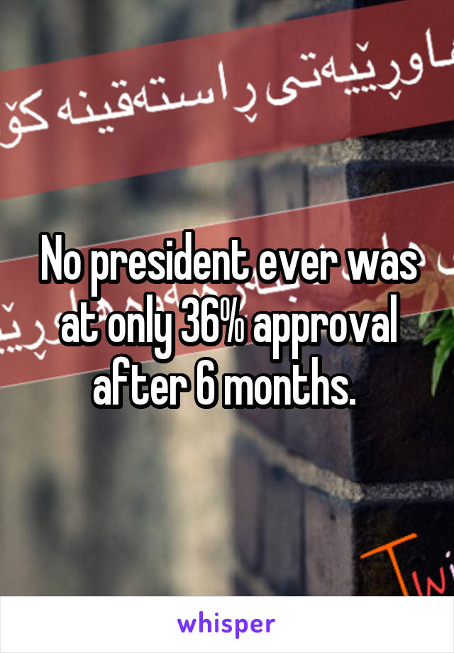 No president ever was at only 36% approval after 6 months. 