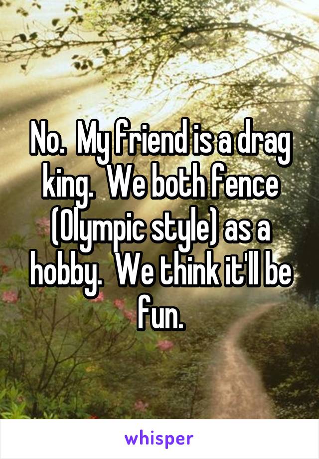 No.  My friend is a drag king.  We both fence (Olympic style) as a hobby.  We think it'll be fun.