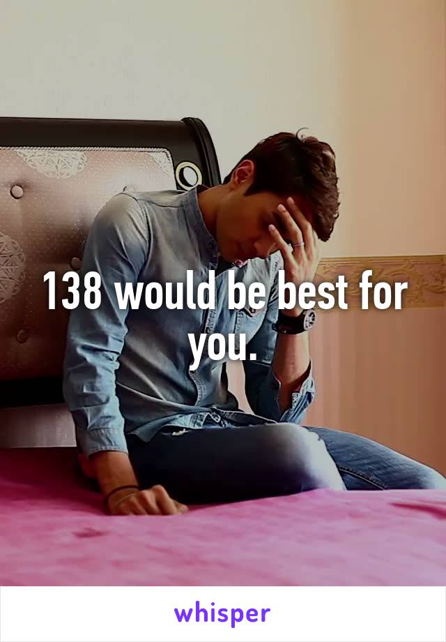 138 would be best for you.