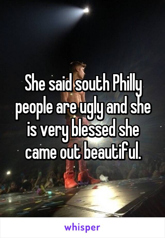 She said south Philly people are ugly and she is very blessed she came out beautiful.