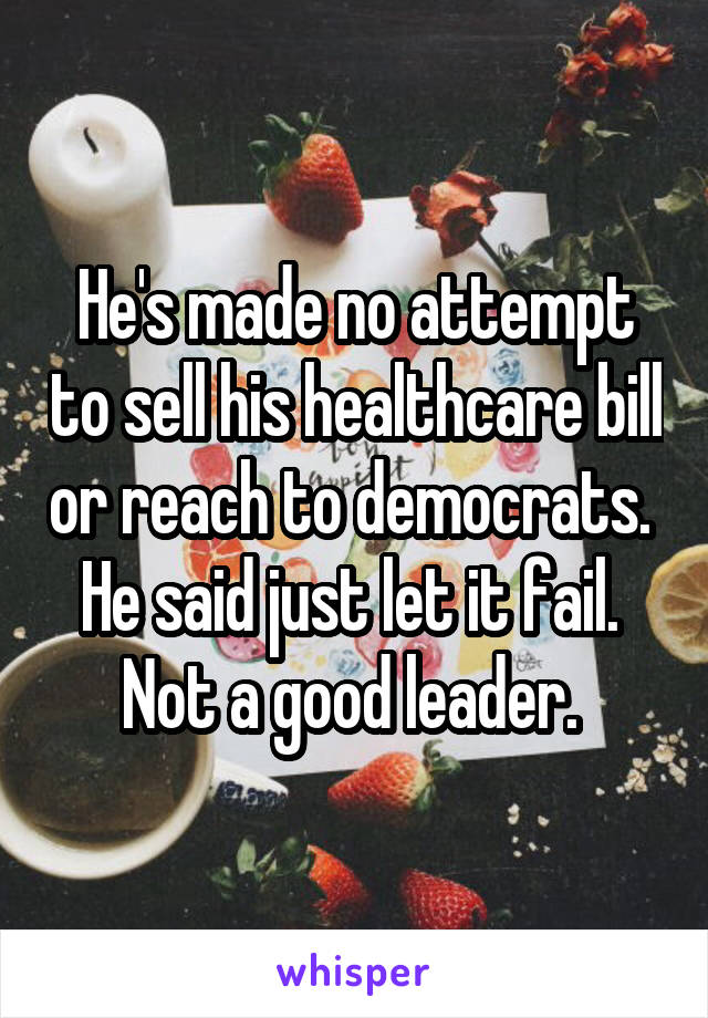 He's made no attempt to sell his healthcare bill or reach to democrats.  He said just let it fail.  Not a good leader. 