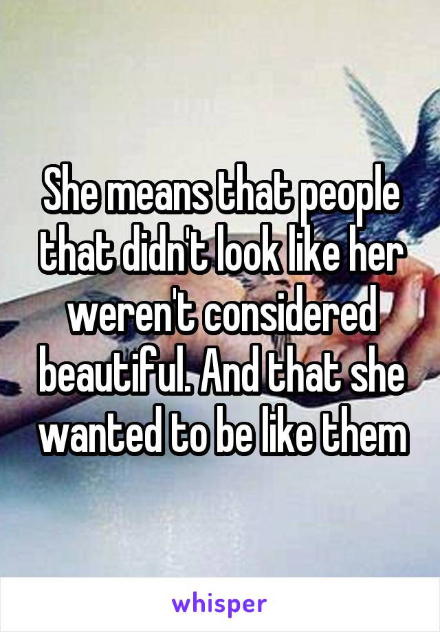 She means that people that didn't look like her weren't considered beautiful. And that she wanted to be like them