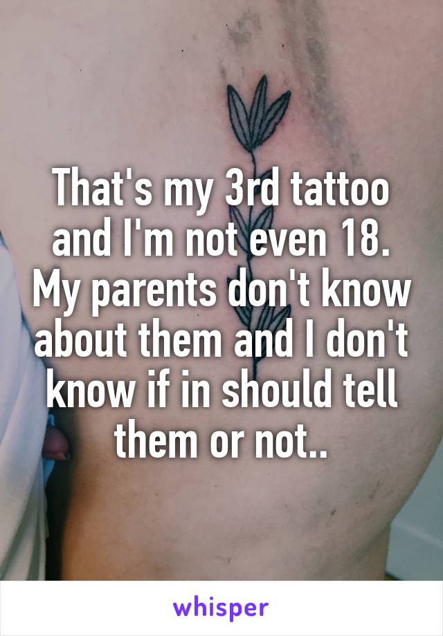 That's my 3rd tattoo and I'm not even 18. My parents don't know about them and I don't know if in should tell them or not..