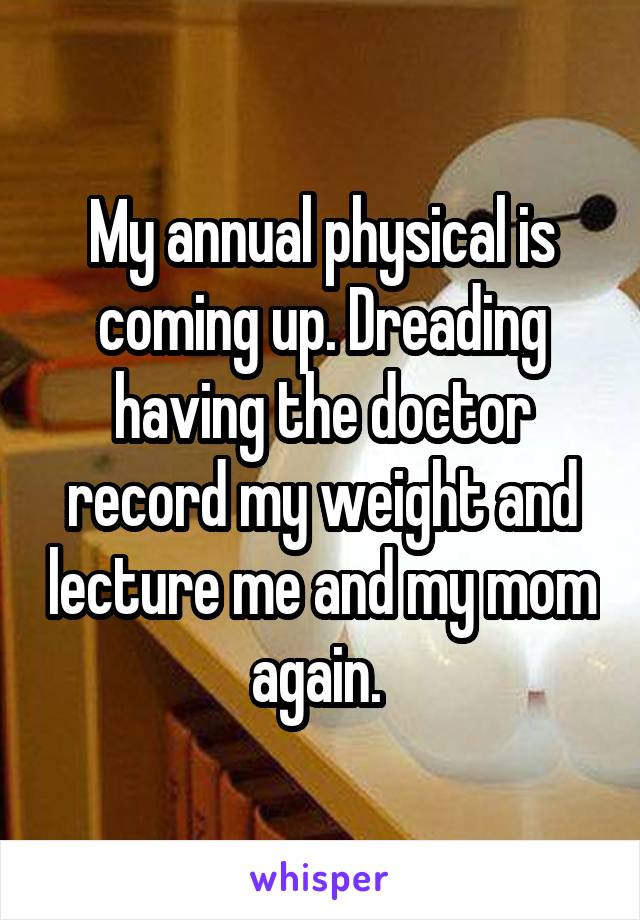 My annual physical is coming up. Dreading having the doctor record my weight and lecture me and my mom again. 