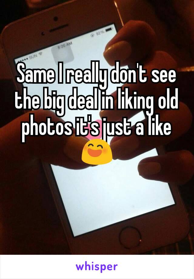 Same I really don't see the big deal in liking old photos it's just a like 😄