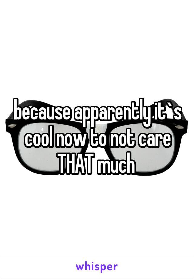 because apparently it`s cool now to not care THAT much 