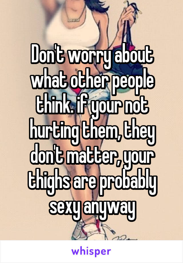 Don't worry about what other people think. if your not hurting them, they don't matter, your thighs are probably sexy anyway