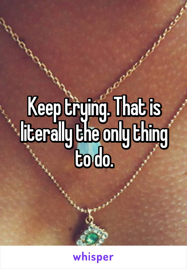 Keep trying. That is literally the only thing to do.