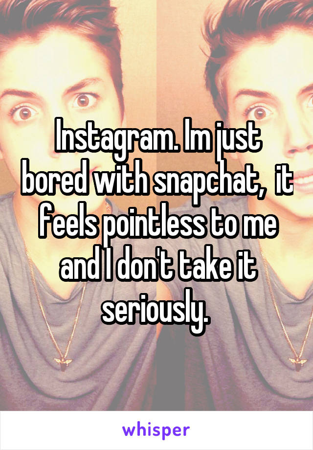 Instagram. Im just bored with snapchat,  it feels pointless to me and I don't take it seriously. 