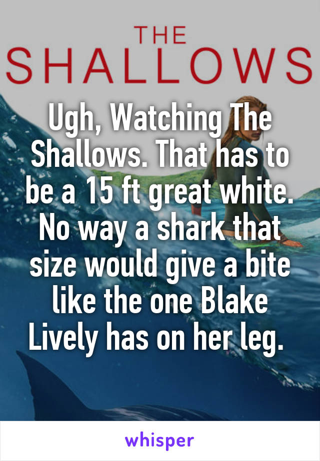 Ugh, Watching The Shallows. That has to be a 15 ft great white. No way a shark that size would give a bite like the one Blake Lively has on her leg. 