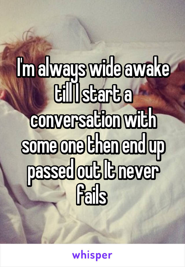 I'm always wide awake till I start a conversation with some one then end up passed out It never fails 