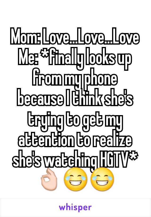 Mom: Love...Love...Love
Me: *finally looks up from my phone because I think she's trying to get my attention to realize she's watching HGTV*👌😂😂