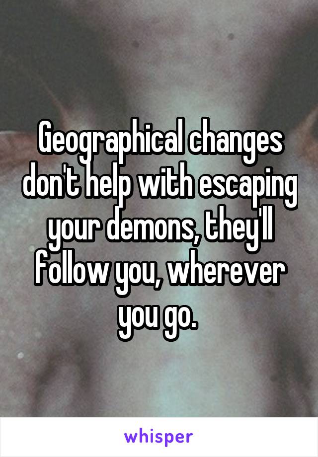 Geographical changes don't help with escaping your demons, they'll follow you, wherever you go. 