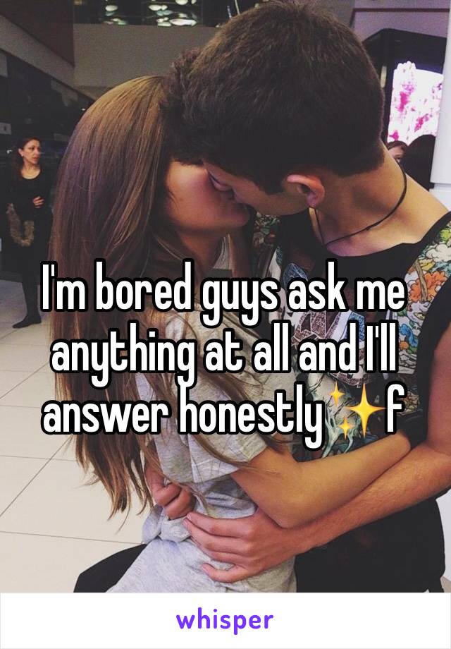 I'm bored guys ask me anything at all and I'll answer honestly✨f