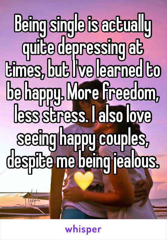 Being single is actually quite depressing at times, but I've learned to be happy. More freedom, less stress. I also love seeing happy couples, despite me being jealous. 💛