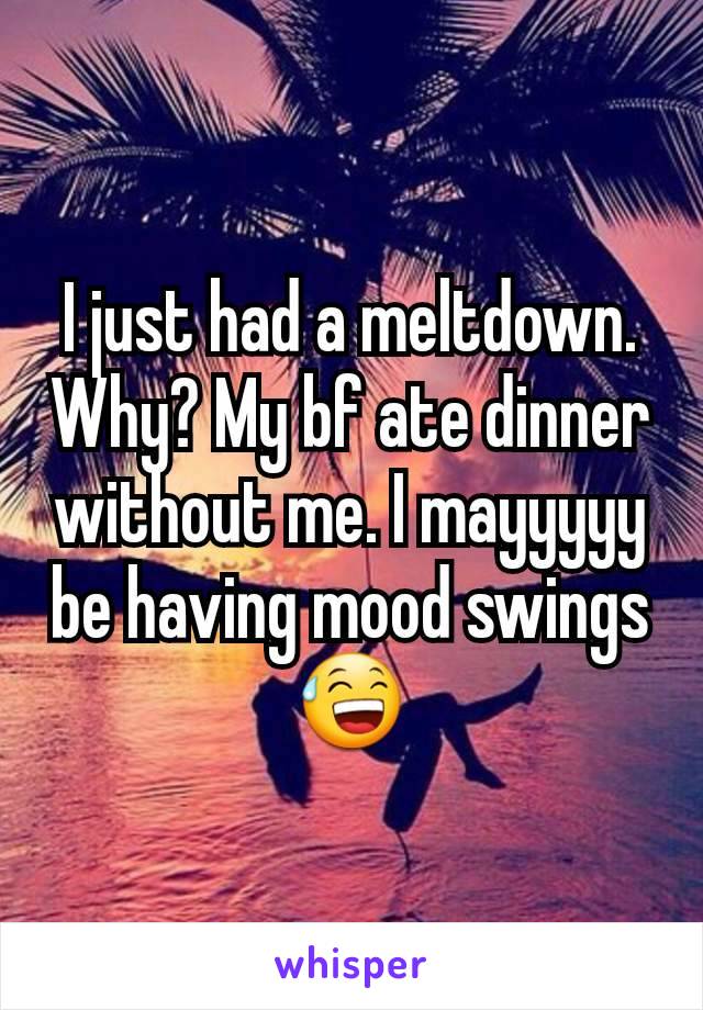 I just had a meltdown. Why? My bf ate dinner without me. I mayyyyy be having mood swings 😅