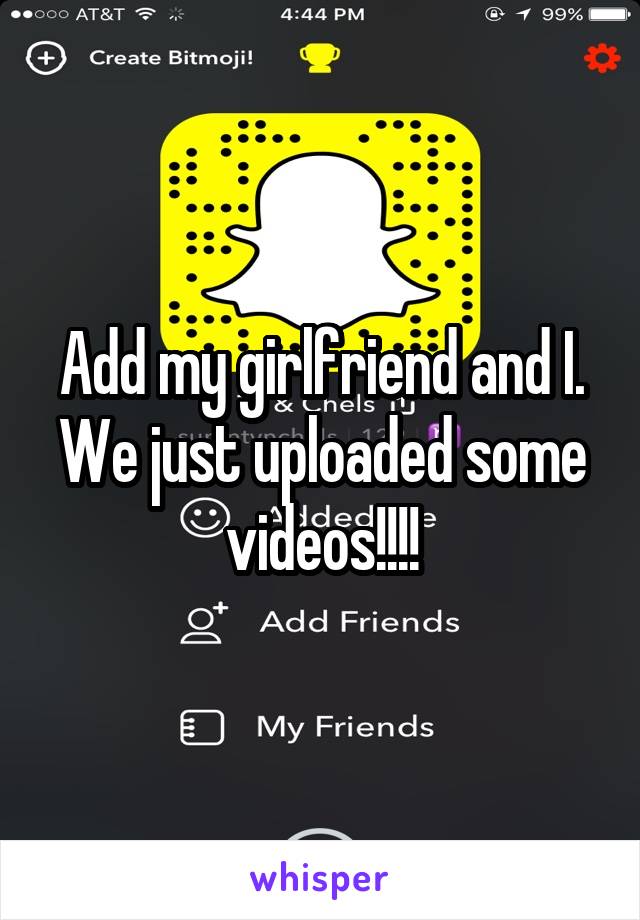 Add my girlfriend and I. We just uploaded some videos!!!!